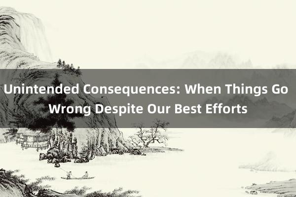 Unintended Consequences: When Things Go Wrong Despite Our Best Efforts